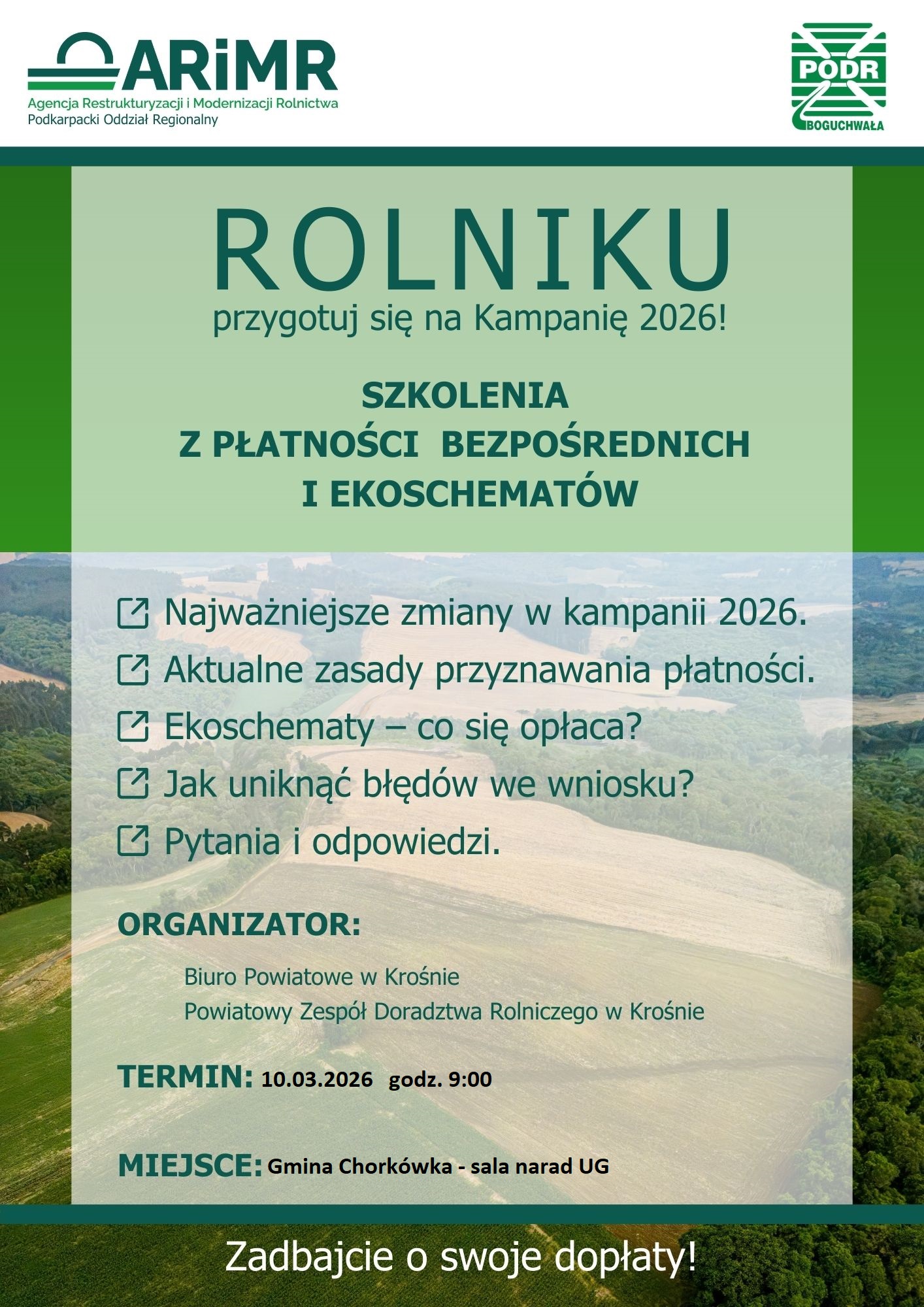Opis alternatywny: Szkolenie dla rolnik&oacute;w (Kampania 2026) Plakat informacyjny w&nbsp;zielonej kolorystyce z&nbsp;logotypami ARiMR oraz&nbsp;PODR Boguchwała, przedstawiający widok z&nbsp;lotu ptaka na&nbsp;pola uprawne i&nbsp;lasy.  Kluczowe informacje:  Temat: Szkolenia z&nbsp;płatności bezpośrednich i&nbsp;ekoschemat&oacute;w &ndash; przygotowanie do Kampanii 2026. Program: Zmiany w&nbsp;kampanii, zasady przyznawania płatności, opłacalność ekoschemat&oacute;w, unikanie błęd&oacute;w we wnioskach oraz&nbsp;sesja pytań i&nbsp;odpowiedzi. Organizator: Biuro Powiatowe w&nbsp;Krośnie oraz&nbsp;Powiatowy Zesp&oacute;ł Doradztwa Rolniczego w&nbsp;Krośnie. Termin: 10.03.2026 r., godzina 9:00. Miejsce: Gmina Chork&oacute;wka &ndash; sala narad Urzędu Gminy.