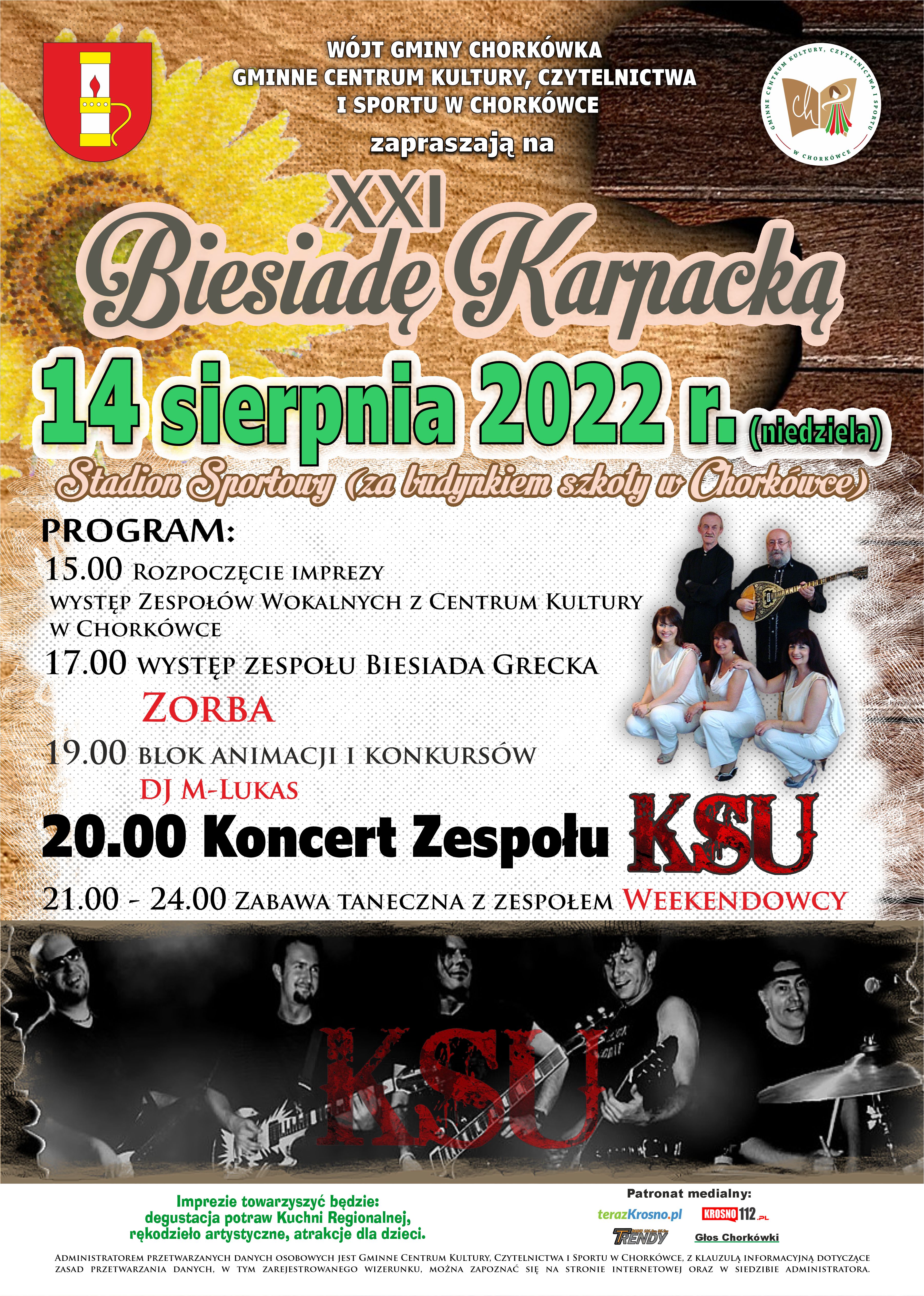 Plakat informacyjny dotyczący 21 Biesiady Karpackiej, która odbędzie się 14 sierpnia 2022 roku w Chorkówce, na stadionie przy szkole podstawowej. Na plakacie fotografie występujących zespołów Biesiada grecka i Zespół Zorba, oraz gwiazda wieczoru zespół KSU. Ponadto informacja o godzinie rozpoczęcia- 15.00. Na plakacie zawarto także informacje iż podczas kulturalnej imprezy odbędzie się degustacja potraw regionalnych a także wystawa dzieł rękodzielniczych a także atrakcje dla najmłodszych. 