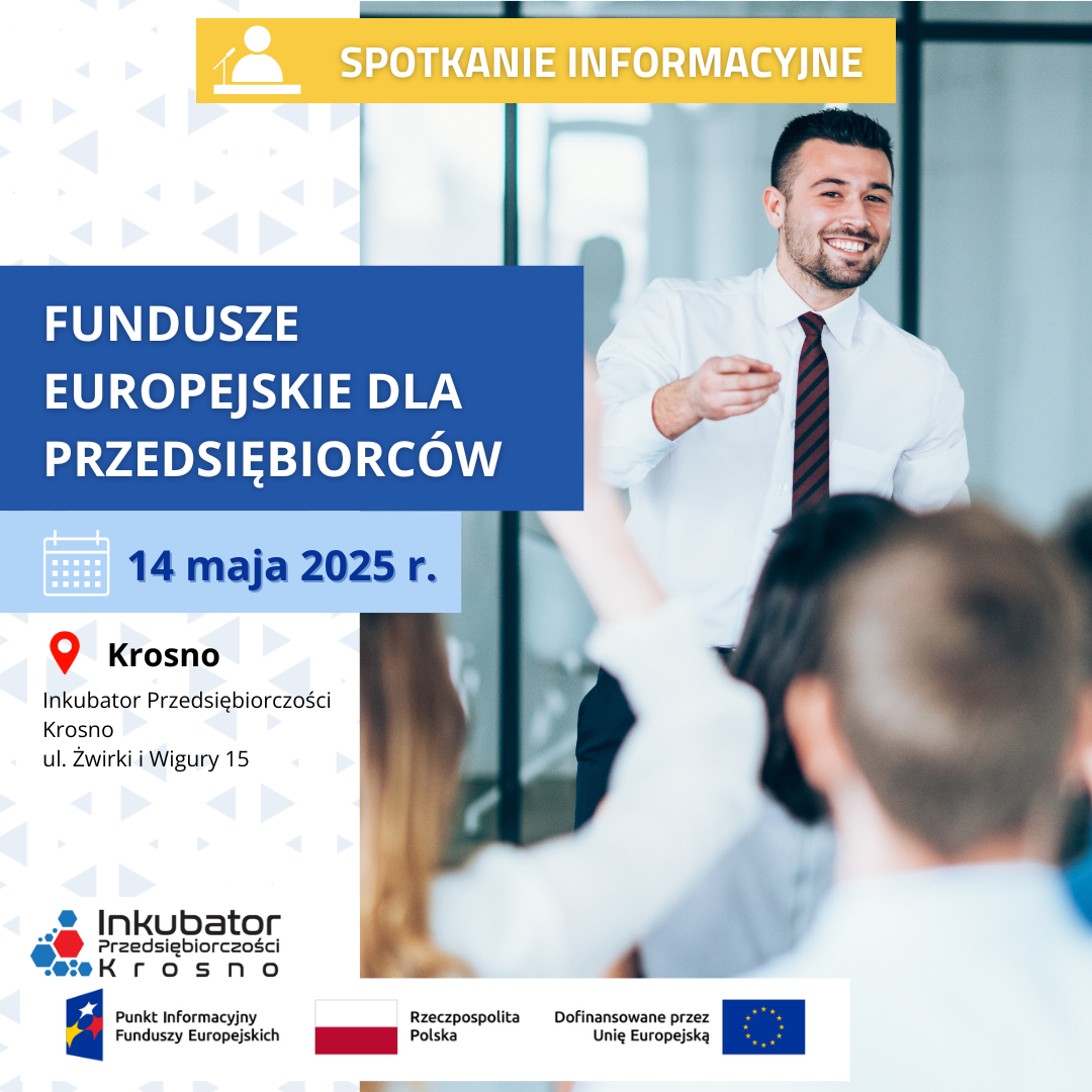 Plakat promujący spotkanie informacyjne pt. „Fundusze Europejskie dla Przedsiębiorców”.  Data wydarzenia: 14 maja 2025 r.  Miejsce: Krosno, Inkubator Przedsiębiorczości Krosno, ul. Żwirki i Wigury 15  Na plakacie znajduje się uśmiechnięty mężczyzna w białej koszuli, prowadzący prezentację przed grupą uczestników. W tle widoczna sala konferencyjna. W górnej części plakatu umieszczono żółty pasek z napisem „Spotkanie informacyjne”.  Na dole znajdują się logotypy: Inkubatora Przedsiębiorczości Krosno, Punktu Informacyjnego Funduszy Europejskich, Rzeczypospolitej Polskiej oraz Unii Europejskiej z dopiskiem „Dofinansowane przez Unię Europejską”.