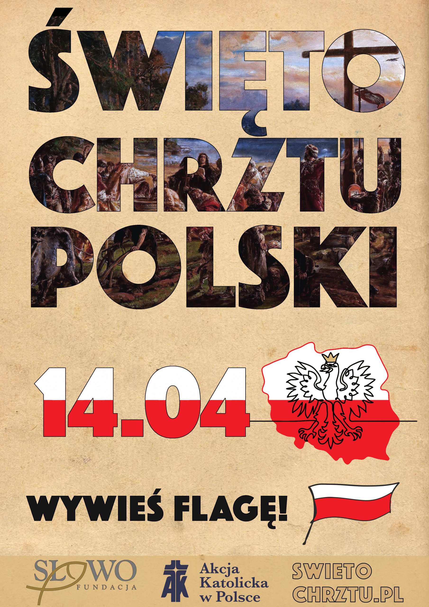 Plakat z informacją o rocznicy chrztu Polski. Plakat informujący o Święcie Chrztu Polski, obchodzonym 14 kwietnia. W górnej części duży napis „ŚWIĘTO CHRZTU POLSKI” wypełniony obrazem historycznym przedstawiającym scenę chrztu. Poniżej data „14.04” w kolorach polskiej flagi (biało-czerwonych) oraz graficzne przedstawienie konturu Polski z godłem – białym orłem na czerwonym tle. Pod datą znajduje się hasło „WYWIEŚ FLAGĘ!” oraz mała ilustracja powiewającej flagi Polski. Na dole plakatu znajdują się logotypy Fundacji Słowo, Akcji Katolickiej w Polsce i adres strony internetowej: SWIETOCHRZTU.PL. 