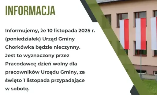 Informujemy, że 10 listopada 2025 r. (poniedziałek) Urząd Gminy Chorkówka będzie nieczynny.  Jest to wyznaczony przez Pracodawcę dzień wolny dla pracowników Urzędu Gminy, za święto 1 listopada przypadające w sobotę.  Załącznik: zarządzenie 120.20.2025 Wój