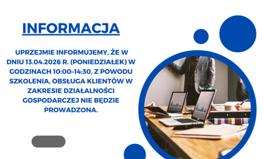 Uprzejmie informujemy, że w dniu 13.04.2026 r. (poniedziałek) w godzinach 10:00–14:30, z powodu szkolenia, obsługa klientów w zakresie działalności gospodarczej nie będzie prowadzona.