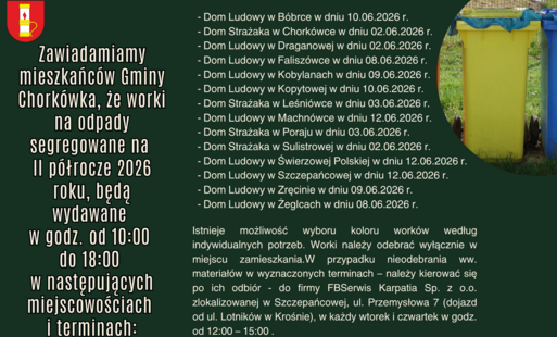 Zawiadamiamy mieszkańców Gminy Chorkówka, że worki na odpady segregowane na II półrocze 2026 roku, będą wydawane  w godz. od 10:00 do 18:00 w następujących miejscowościach i terminach: - Dom Ludowy w Bóbrce w dniu 10.06.2026 r. - Dom Strażaka w Chorkówce 