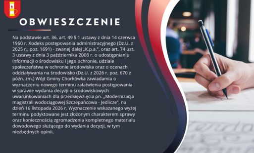 Wójt Gminy Chorkówka zawiadamia o wyznaczeniu nowego terminu załatwienia postępowania w sprawie wydania decyzji o środowiskowych uwarunkowaniach dla przedsięwzięcia pn. „Modernizacja magistrali wodociągowej Szczepańcowa - Jedlicze”